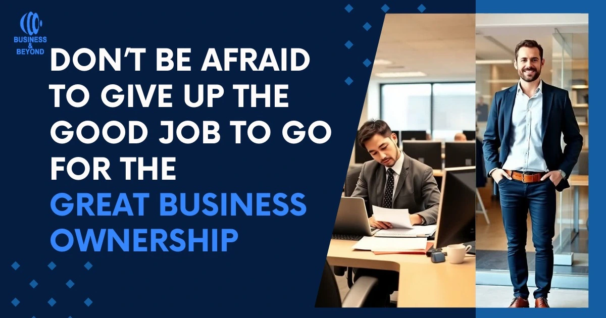 Don’t Be Afraid to Give Up the Good Job to Go for the Great Business Ownership